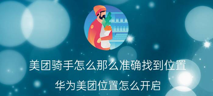 美团骑手怎么那么准确找到位置 华为美团位置怎么开启？